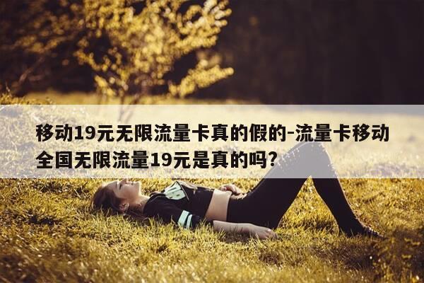 移动19元无限流量卡真的假的-流量卡移动全国无限流量19元是真的吗?-第1张图片-优惠活动网