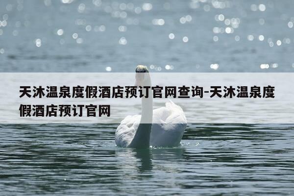 天沐温泉度假酒店预订官网查询-天沐温泉度假酒店预订官网-第1张图片-优惠活动网 天沐温泉度假酒店预订官网查询-天沐温泉度假酒店预订官网-第1张图片-优惠活动网