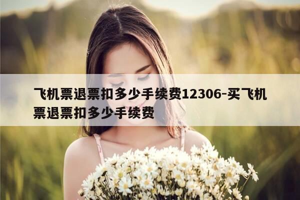 飞机票退票扣多少手续费12306-买飞机票退票扣多少手续费-第1张图片-优惠活动网 飞机票退票扣多少手续费12306-买飞机票退票扣多少手续费-第1张图片-优惠活动网