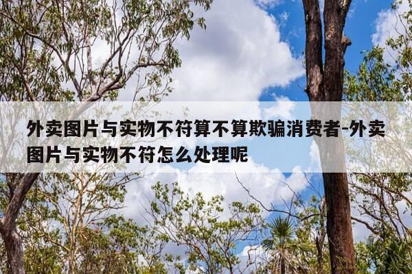 外卖图片与实物不符算不算欺骗消费者-外卖图片与实物不符怎么处理呢-第1张图片-优惠活动网