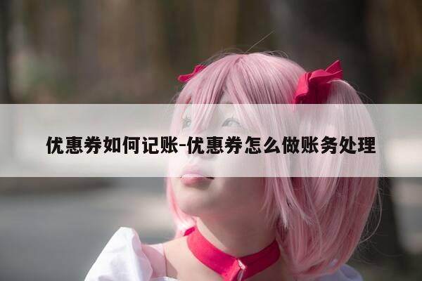 优惠券如何记账-优惠券怎么做账务处理-第1张图片-优惠活动网 优惠券如何记账-优惠券怎么做账务处理-第1张图片-优惠活动网