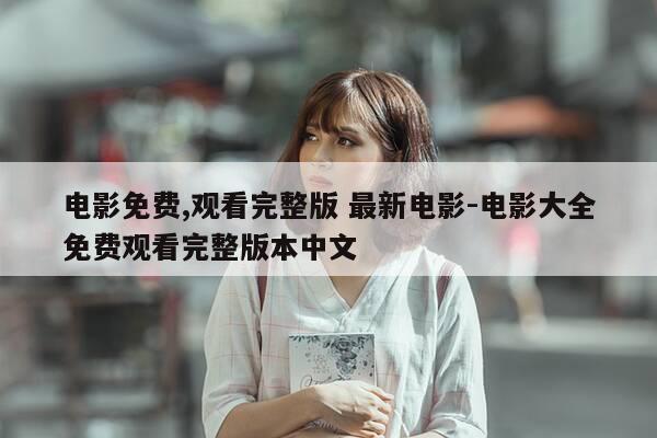 电影免费,观看完整版 最新电影-电影大全免费观看完整版本中文-第1张图片-优惠活动网