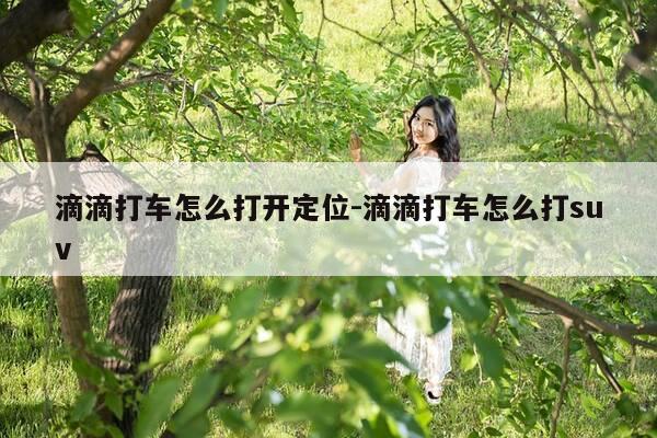 滴滴打车怎么打开定位-滴滴打车怎么打suv-第1张图片-优惠活动网
