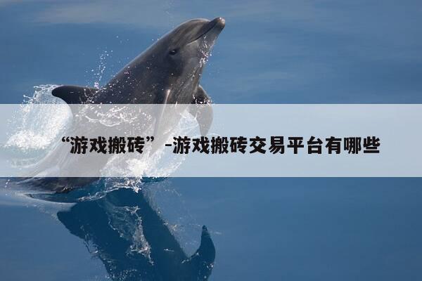 “游戏搬砖”-游戏搬砖交易平台有哪些-第1张图片-优惠活动网