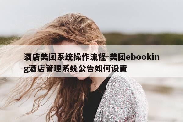 酒店美团系统操作流程-美团ebooking酒店管理系统公告如何设置-第1张图片-优惠活动网 酒店美团系统操作流程-美团ebooking酒店管理系统公告如何设置-第1张图片-优惠活动网