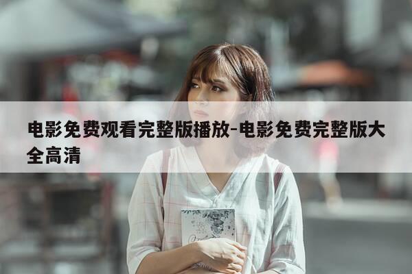 电影免费观看完整版播放-电影免费完整版大全高清-第1张图片-优惠活动网 电影免费观看完整版播放-电影免费完整版大全高清-第1张图片-优惠活动网