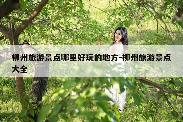 柳州旅游景点哪里好玩的地方-柳州旅游景点大全-第1张图片-优惠活动网