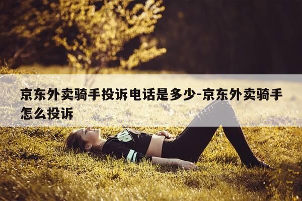 京东外卖骑手投诉电话是多少-京东外卖骑手怎么投诉-第1张图片-优惠活动网