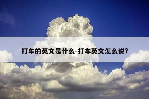 打车的英文是什么-打车英文怎么说?-第1张图片-优惠活动网
