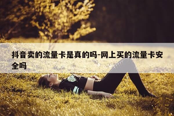 抖音卖的流量卡是真的吗-网上买的流量卡安全吗-第1张图片-优惠活动网 抖音卖的流量卡是真的吗-网上买的流量卡安全吗-第1张图片-优惠活动网