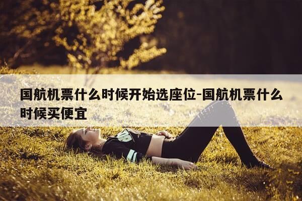 国航机票什么时候开始选座位-国航机票什么时候买便宜-第1张图片-优惠活动网