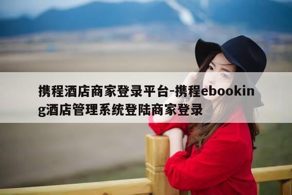 携程酒店商家登录平台-携程ebooking酒店管理系统登陆商家登录-第1张图片-优惠活动网