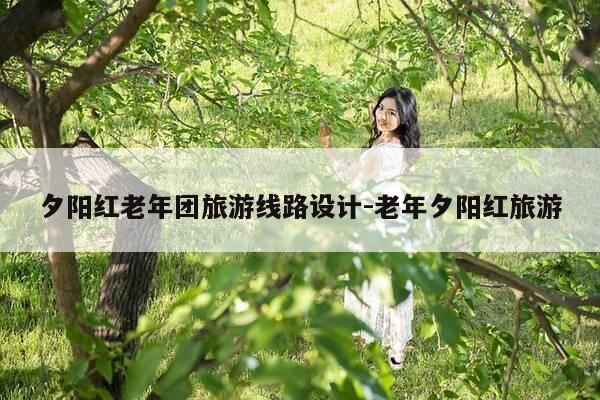 夕阳红老年团旅游线路设计-老年夕阳红旅游-第1张图片-优惠活动网 夕阳红老年团旅游线路设计-老年夕阳红旅游-第1张图片-优惠活动网