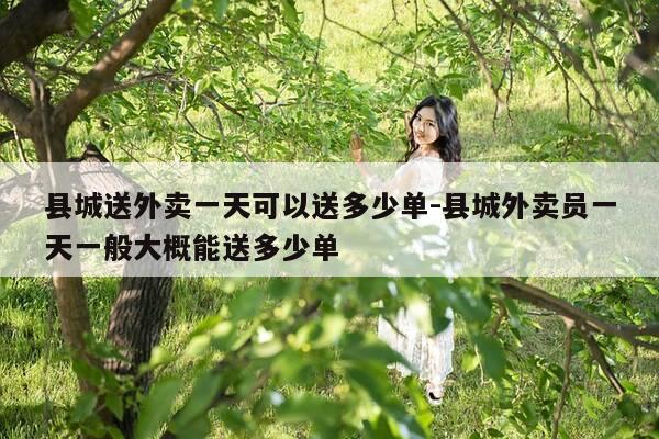 县城送外卖一天可以送多少单-县城外卖员一天一般大概能送多少单-第1张图片-优惠活动网 县城送外卖一天可以送多少单-县城外卖员一天一般大概能送多少单-第1张图片-优惠活动网