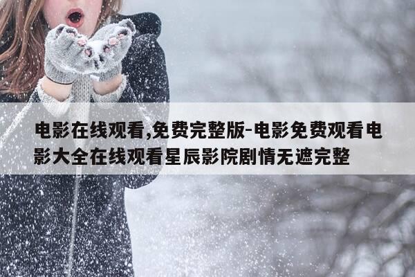 电影在线观看,免费完整版-电影免费观看电影大全在线观看星辰影院剧情无遮完整-第1张图片-优惠活动网