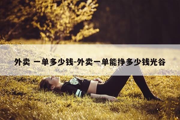 外卖 一单多少钱-外卖一单能挣多少钱光谷-第1张图片-优惠活动网