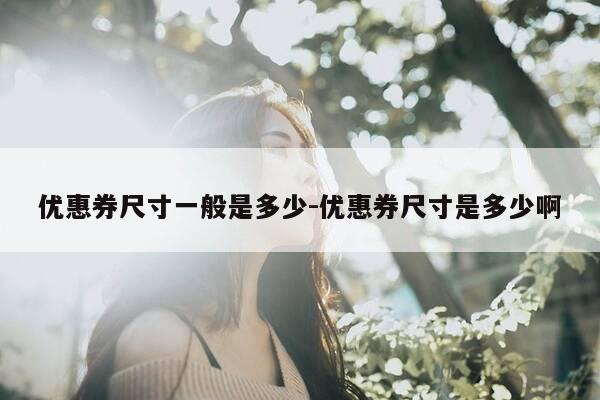 优惠券尺寸一般是多少-优惠券尺寸是多少啊-第1张图片-优惠活动网