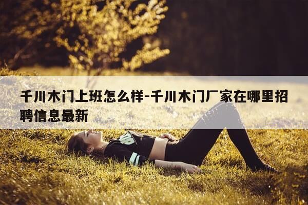 千川木门上班怎么样-千川木门厂家在哪里招聘信息最新-第1张图片-优惠活动网