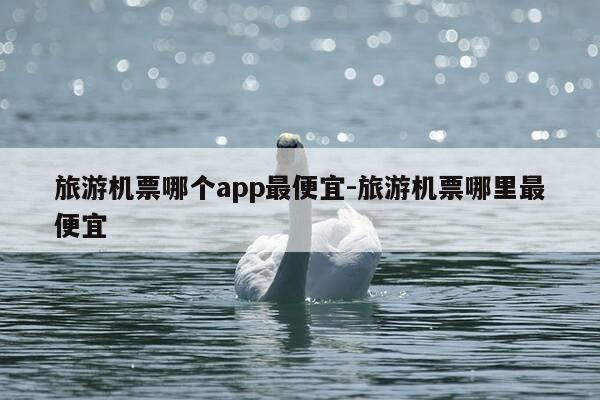 旅游机票哪个app最便宜-旅游机票哪里最便宜-第1张图片-优惠活动网 旅游机票哪个app最便宜-旅游机票哪里最便宜-第1张图片-优惠活动网