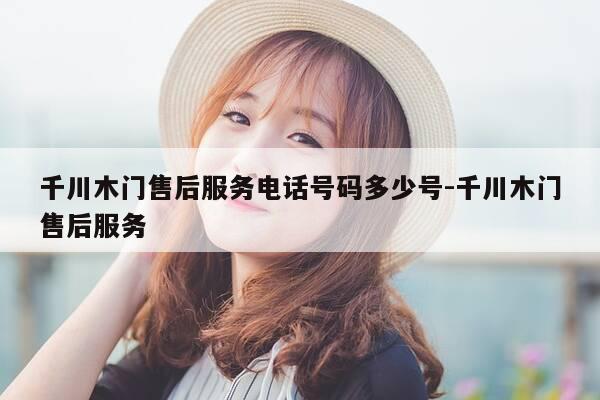 千川木门售后服务电话号码多少号-千川木门售后服务-第1张图片-优惠活动网