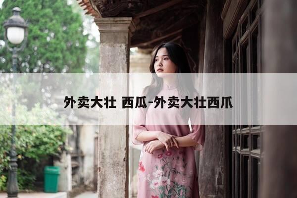 外卖大壮 西瓜-外卖大壮西爪-第1张图片-优惠活动网