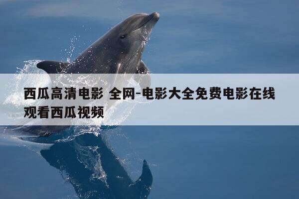 西瓜高清电影 全网-电影大全免费电影在线观看西瓜视频-第1张图片-优惠活动网