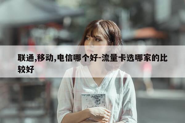 联通,移动,电信哪个好-流量卡选哪家的比较好-第1张图片-优惠活动网