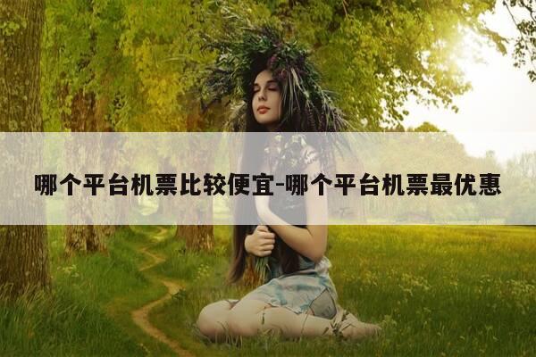 哪个平台机票比较便宜-哪个平台机票最优惠-第1张图片-优惠活动网