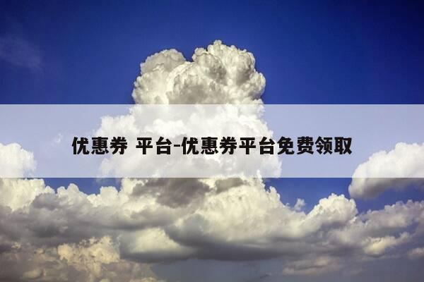 优惠券 平台-优惠券平台免费领取-第1张图片-优惠活动网