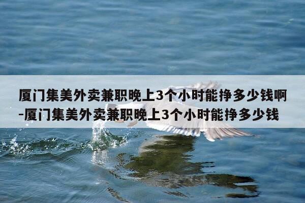 厦门集美外卖兼职晚上3个小时能挣多少钱啊-厦门集美外卖兼职晚上3个小时能挣多少钱-第1张图片-优惠活动网