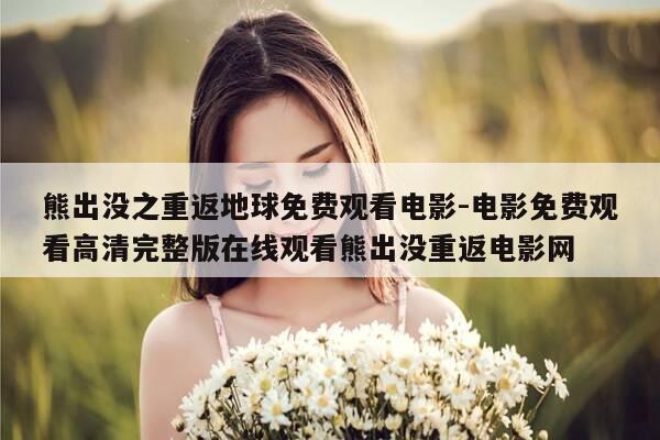 熊出没之重返地球免费观看电影-电影免费观看高清完整版在线观看熊出没重返电影网-第1张图片-优惠活动网