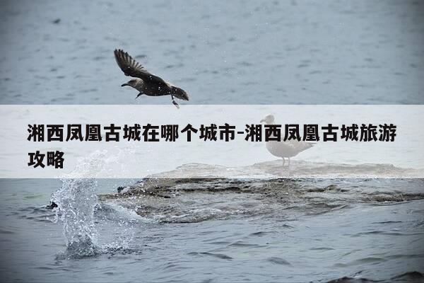湘西凤凰古城在哪个城市-湘西凤凰古城旅游攻略-第1张图片-优惠活动网