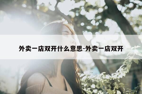 外卖一店双开什么意思-外卖一店双开-第1张图片-优惠活动网