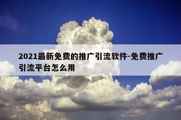 2021最新免费的推广引流软件-免费推广引流平台怎么用-第1张图片-优惠活动网
