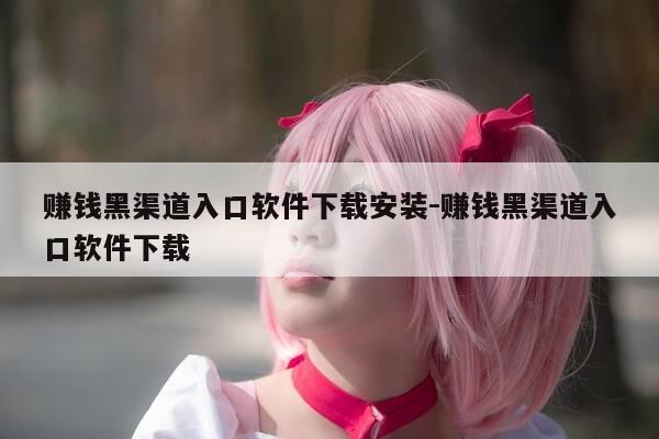 赚钱黑渠道入口软件下载安装-赚钱黑渠道入口软件下载-第1张图片-优惠活动网