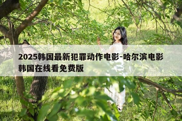 2025韩国最新犯罪动作电影-哈尔滨电影韩国在线看免费版-第1张图片-优惠活动网