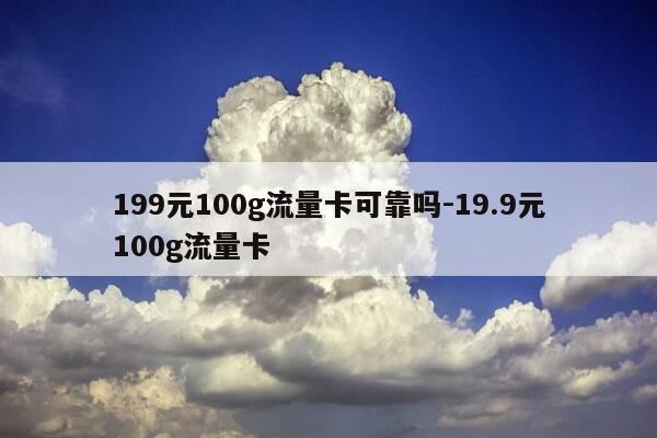 199元100g流量卡可靠吗-19.9元100g流量卡-第1张图片-优惠活动网