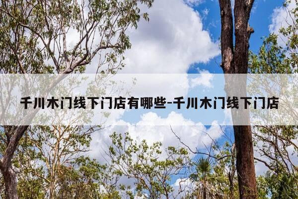 千川木门线下门店有哪些-千川木门线下门店-第1张图片-优惠活动网