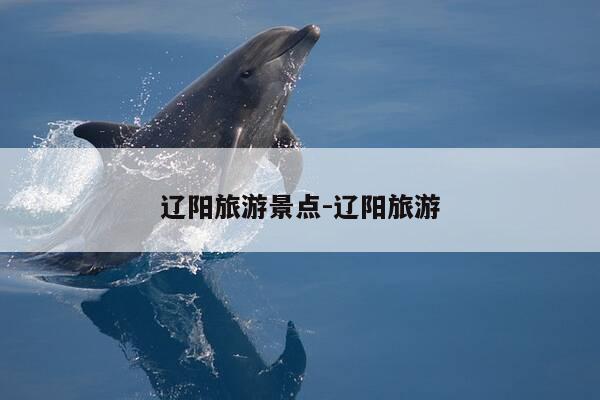 辽阳旅游景点-辽阳旅游-第1张图片-优惠活动网