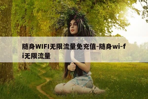 随身WIFI无限流量免充值-随身wi-fi无限流量-第1张图片-优惠活动网