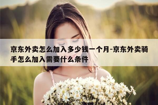 京东外卖怎么加入多少钱一个月-京东外卖骑手怎么加入需要什么条件-第1张图片-优惠活动网