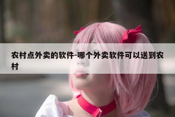 农村点外卖的软件-哪个外卖软件可以送到农村-第1张图片-优惠活动网