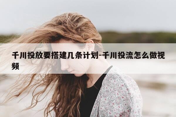 千川投放要搭建几条计划-千川投流怎么做视频-第1张图片-优惠活动网 千川投放要搭建几条计划-千川投流怎么做视频-第1张图片-优惠活动网