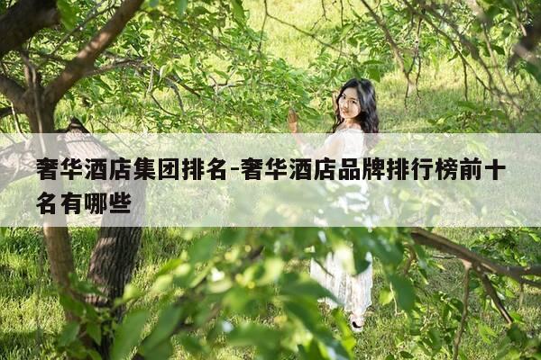 奢华酒店集团排名-奢华酒店品牌排行榜前十名有哪些-第1张图片-优惠活动网