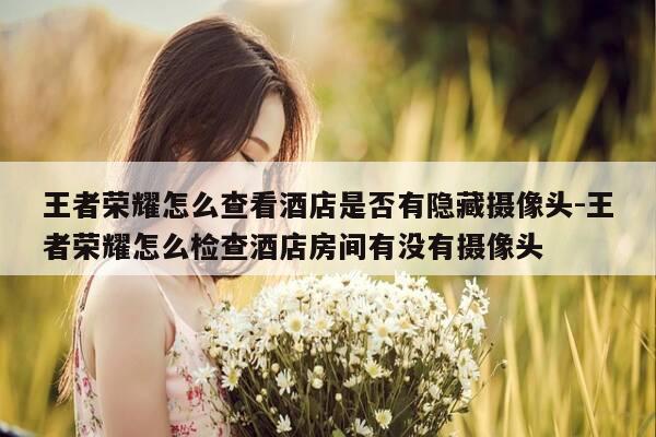 王者荣耀怎么查看酒店是否有隐藏摄像头-王者荣耀怎么检查酒店房间有没有摄像头-第1张图片-优惠活动网 王者荣耀怎么查看酒店是否有隐藏摄像头-王者荣耀怎么检查酒店房间有没有摄像头-第1张图片-优惠活动网