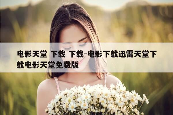 电影天堂 下载 下载-电影下载迅雷天堂下载电影天堂免费版-第1张图片-优惠活动网 电影天堂 下载 下载-电影下载迅雷天堂下载电影天堂免费版-第1张图片-优惠活动网