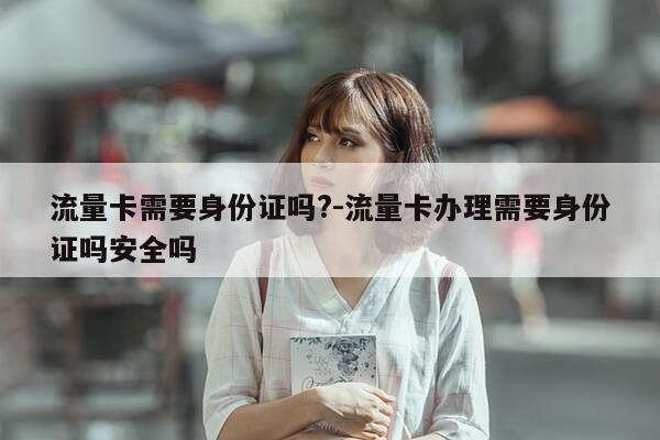 流量卡需要身份证吗?-流量卡办理需要身份证吗安全吗-第1张图片-优惠活动网