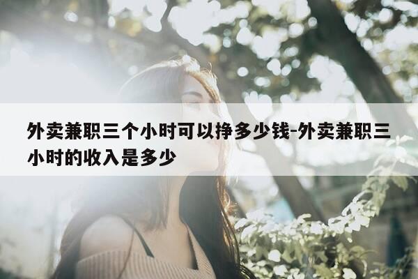 外卖兼职三个小时可以挣多少钱-外卖兼职三小时的收入是多少-第1张图片-优惠活动网