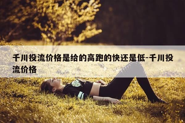 千川投流价格是给的高跑的快还是低-千川投流价格-第1张图片-优惠活动网 千川投流价格是给的高跑的快还是低-千川投流价格-第1张图片-优惠活动网