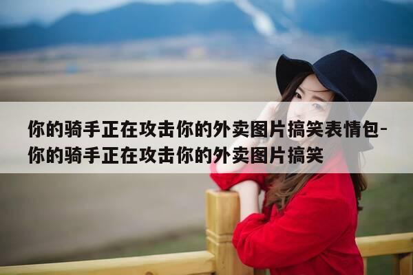 你的骑手正在攻击你的外卖图片搞笑表情包-你的骑手正在攻击你的外卖图片搞笑-第1张图片-优惠活动网